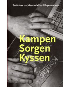 Kampen sorgen kyssen : berättelser om jobbet och livet i Dagens Arbete