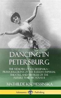 Dancing in Petersburg: The Memoirs of Kschessinska - Prima Ballerina of the Russian Imperial Theatre, and Mistress of the future Tsar Nicholas II (Hardcover)