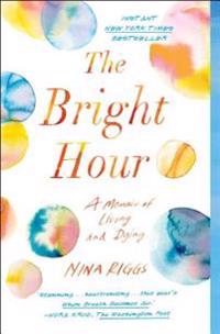 The Bright Hour: A Memoir of Living and Dying