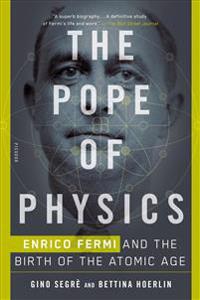The Pope of Physics: Enrico Fermi and the Birth of the Atomic Age