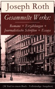 Gesammelte Werke: Romane + Erzÿhlungen + Journalistische Schriften + Essays (38 Titel in einem Buch - Vollstÿndige Ausgaben)
