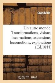 Un Autre Monde. Transformations, Visions, Incarnations, Ascensions, Locomotions, Explorations