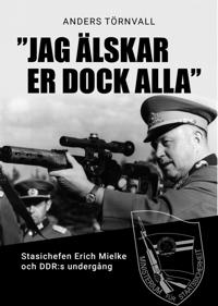 'Jag älskar er dock alla : stasichefen Erich Mielke och DDRs undergång