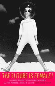 Future Is Female!: 25 Classic Science Fiction Stories By Wom En, From Pulp Pioneers To Ursula K. Le Guin