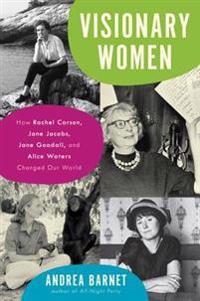 Visionary Women: How Rachel Carson, Jane Jacobs, Jane Goodall, and Alice Waters Changed Our World