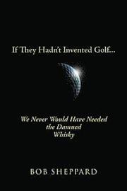 If They Hadn't Invented Golf: We Never Would Have Needed the Damned Whisky