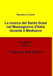 La Ricerca Del Santo Graal Nel Mezzogiorno D'italia Durante Il Medioevo - Volume III - Tomo I - Federico II Di Svevia