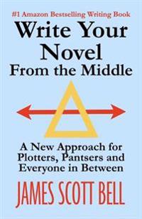 Write Your Novel From The Middle: A New Approach for Plotters, Pantsers and Everyone in Between